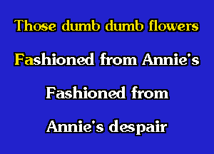 Those dumb dumb flowers
Fashioned from Annie's
Fashioned from

Annie's despair