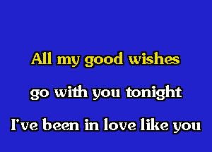 All my good wishes
go with you tonight

I've been in love like you