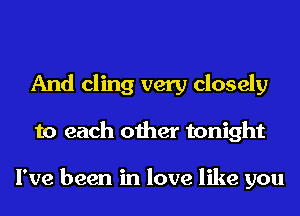 And cling very closely
to each other tonight

I've been in love like you