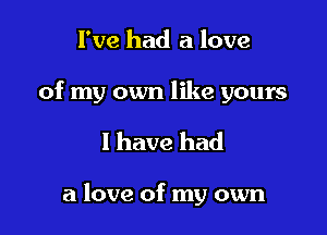 I've had a love

of my own like yours

I have had

a love of my own