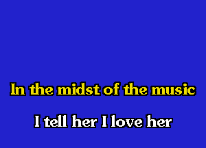 In the midst of the music

I tell her I love her