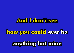 And I don't see

how you could ever be

anything but mine