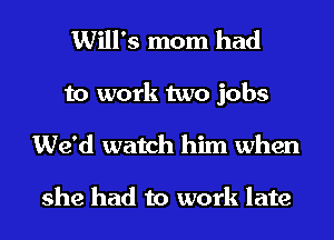 Will's mom had

to work two jobs
We'd watch him when

she had to work late