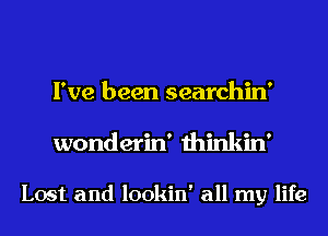 I've been searchin'
wonderin' thinkin'

Lost and lookin' all my life