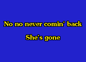 No no never comin' back

She's gone