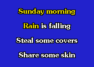 Sunday morning
Rain is falling

Steal some covers

Share some skin I