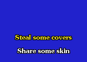 Steal some covers

Share some skin