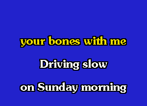 your bones with me

Driving slow

on Sunday morning