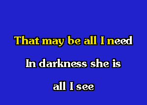 That may be all I need

In darkness she is

all I see