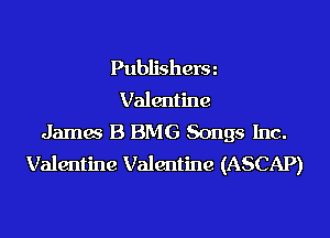 Publishera
Valentine

Jamas B BMG Songs Inc.
Valentine Valentine (ASCAP)
