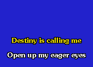 Destiny is calling me

Open up my eager eyes