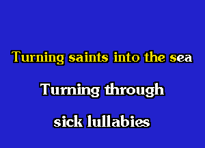 Turning saints into the sea
Turning through

sick lullabies