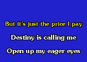 But it's just the price I pay
Destiny is calling me

Open up my eager eyes