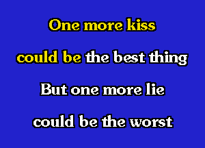 One more kiss
could be the best thing
But one more lie

could be the worst