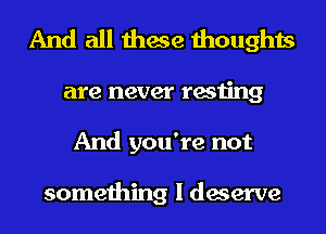 And all these thoughts
are never resting
And you're not

something I deserve