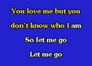 You love me but you

don't lmow who I am
So let me go

Let me go