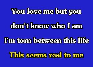 You love me but you
don't know who I am
I'm torn between this life

This seems real to me