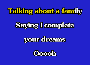 Talking about a family

Saying I complete

your dreams

Ooooh