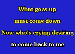 What goes up
must come down
Now who's crying desiring

to come back to me