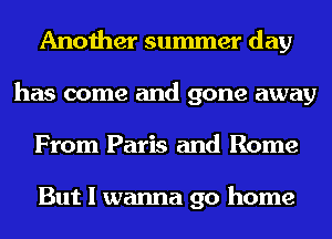 Another summer day
has come and gone away
From Paris and Rome

But I wanna go home