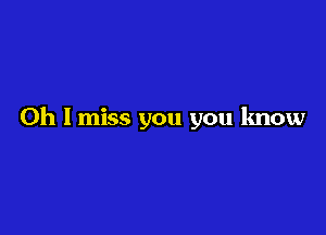 Oh I miss you you know