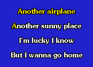 Another airplane
Another sunny place
I'm lucky I know

But I wanna go home