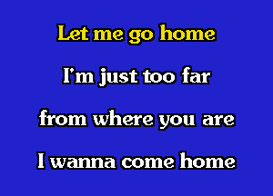 Let me go home
I'm just too far
from where you are

I wanna come home