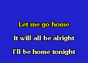 Let me go home

It will all be alright

I'll be home tonight
