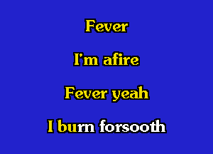 F ever

I'm afire

Fever yeah

I burn forsooih