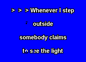,5 n. t)Wheneverlstep

outside
somebody claims

tn see the light