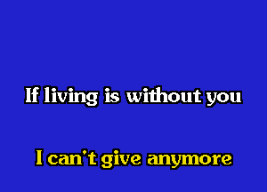 If living is without you

I can't give anymore