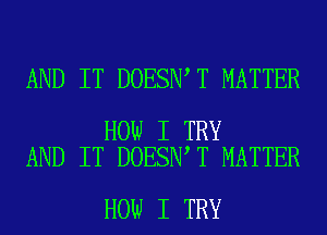 AND IT DOESN T MATTER

HOW I TRY
AND IT DOESN T MATTER

HOW I TRY