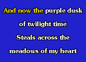 And now the purple dusk
of twilight time
Steals across the

meadows of my heart