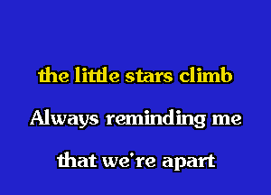 the little stars climb
Always reminding me

that we're apart