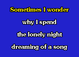 Sometimes I wonder
why I spend
the lonely night

dreaming of a song
