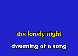 the lonely night

dreaming of a song