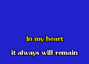 In my heart

it always will remain