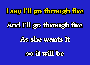 I say I'll go through fire
And I'll go through fire
As she wants it

so it will be