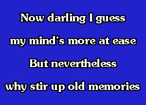 Now darling I guess
my mind's more at ease

But nevertheless

why stir up old memories