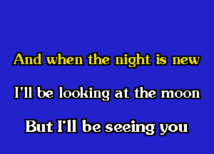 And when the night is new

I'll be looking at the moon

But I'll be seeing you