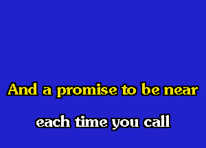 And a promise to be near

each time you call