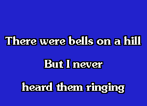 There were bells on a hill
But I never

heard them ringing
