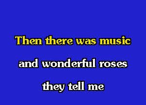 Then there was music
and wonderful roses

they tell me
