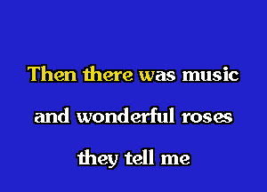 Then there was music
and wonderful roses

they tell me