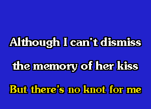 Although I can't dismiss

the memory of her kiss

But there's no knot for me