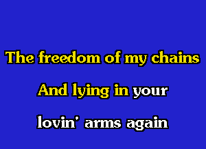 The freedom of my chains
And lying in your

lovin' arms again