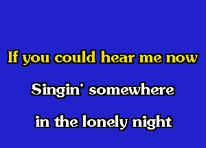 If you could hear me now
Singin' somewhere

in the lonely night