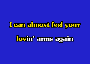 I can almost feel your

lovin' arms again