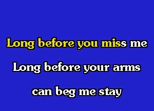 Long before you miss me
Long before your arms

can beg me stay