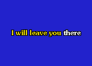 I will leave you there